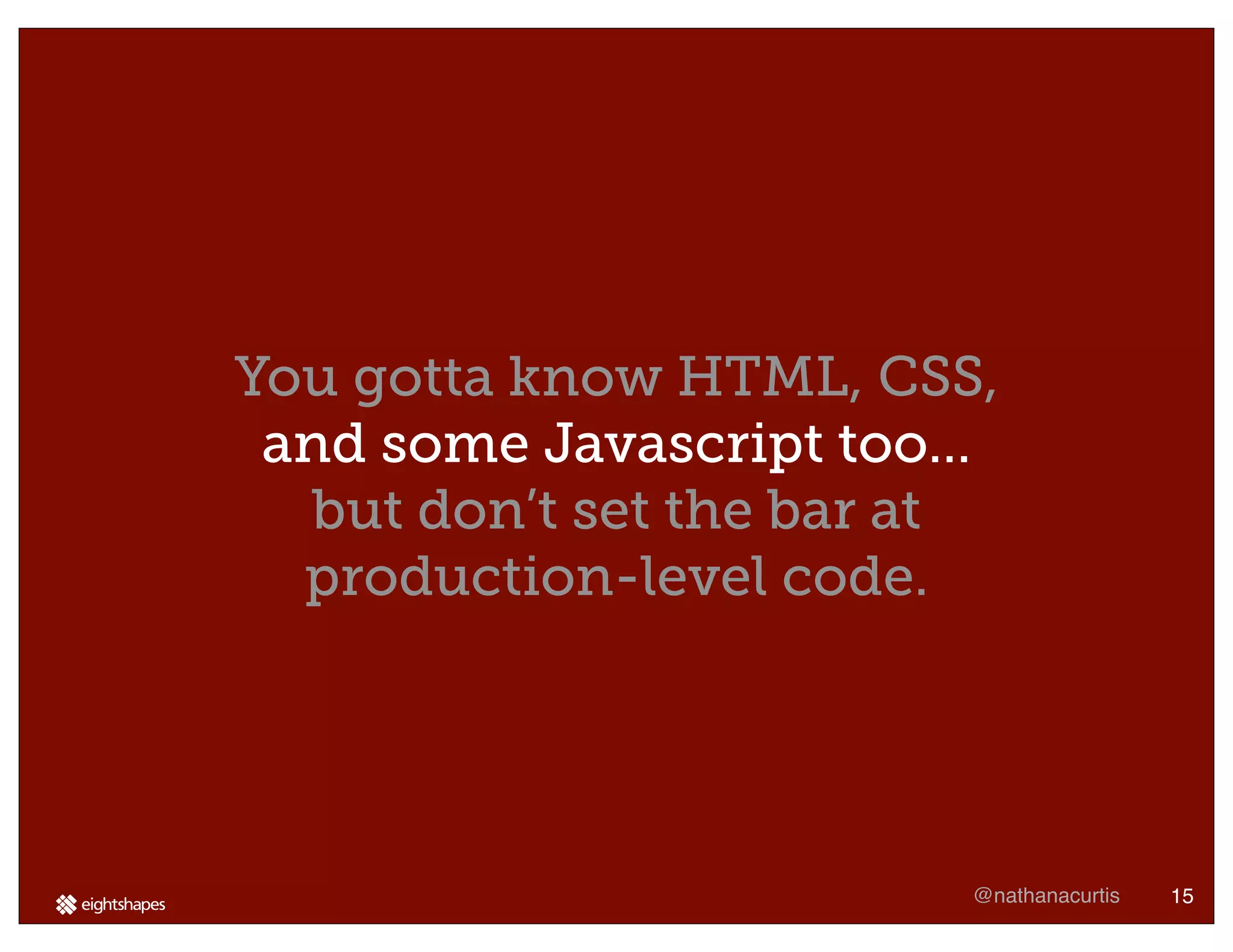 You gotta know HTML, CSS,
 and some Javascript too...
  but don’t set the bar at
  production-level code.




                          @nathanacurtis   15
 