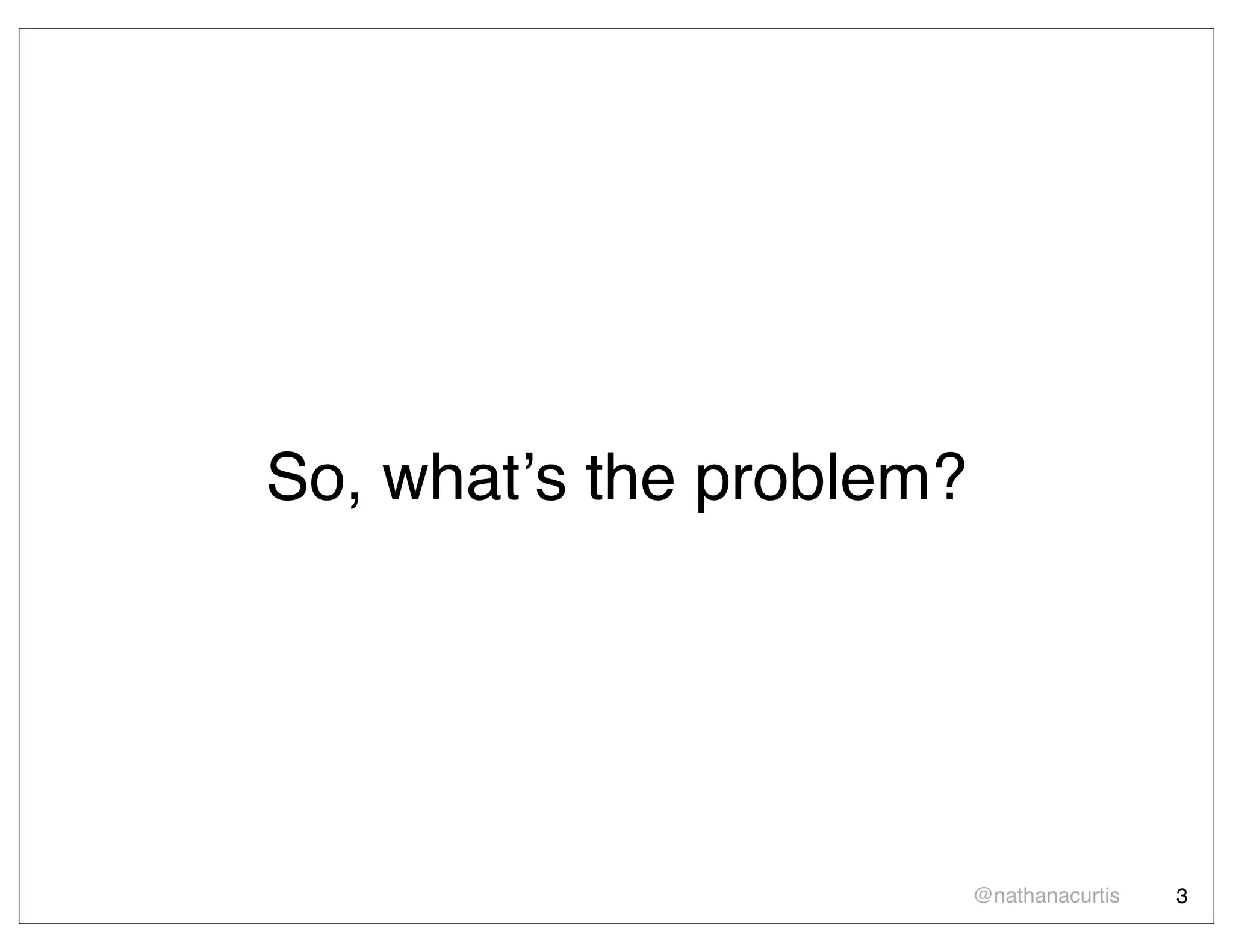 So, whatʼs the problem?




                          @nathanacurtis   3
 
