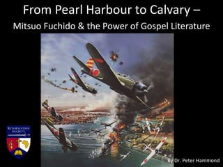 From Pearl Harbour to Calvary –
Mitsuo Fuchido & the Power of Gospel Literature
By Dr. Peter Hammond
 