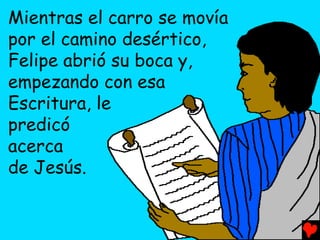 Mientras el carro se movía
por el camino desértico,
Felipe abrió su boca y,
empezando con esa
Escritura, le
predicó
acerca
de Jesús.
 