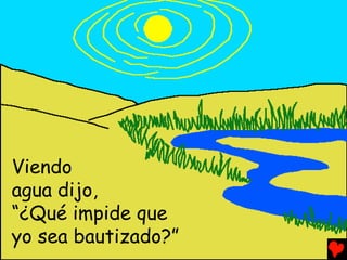 Viendo
agua dijo,
“¿Qué impide que
yo sea bautizado?”
 