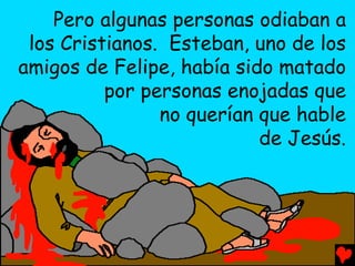 Pero algunas personas odiaban a
 los Cristianos. Esteban, uno de los
amigos de Felipe, había sido matado
          por personas enojadas que
                no querían que hable
                           de Jesús.
 
