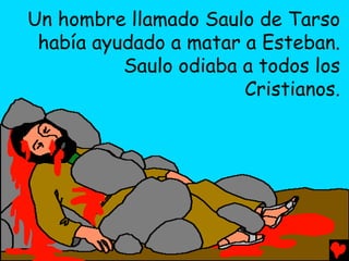 Un hombre llamado Saulo de Tarso
 había ayudado a matar a Esteban.
          Saulo odiaba a todos los
                       Cristianos.
 