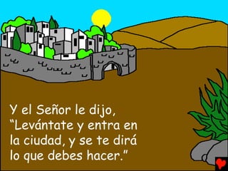 Y el Señor le dijo,
“Levántate y entra en
la ciudad, y se te dirá
lo que debes hacer.”
 