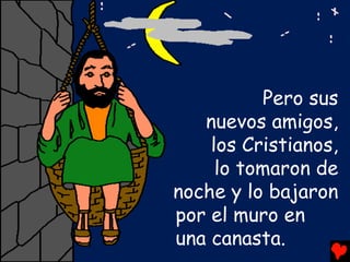 Pero sus
   nuevos amigos,
    los Cristianos,
     lo tomaron de
noche y lo bajaron
por el muro en
una canasta.
 