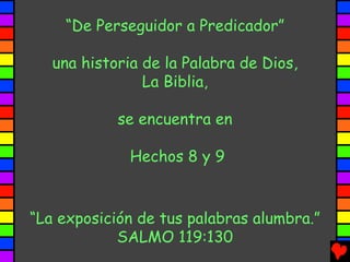 “De Perseguidor a Predicador”

   una historia de la Palabra de Dios,
                La Biblia,

            se encuentra en

              Hechos 8 y 9


“La exposición de tus palabras alumbra.”
            SALMO 119:130
 