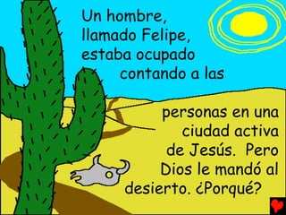 Un hombre,
llamado Felipe,
estaba ocupado
     contando a las

          personas en una
             ciudad activa
           de Jesús. Pero
          Dios le mandó al
     desierto. ¿Porqué?
 