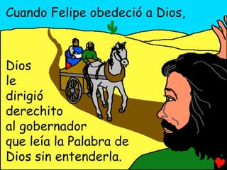 Cuando Felipe obedeció a Dios,



Dios
le
dirigió
derechito
al gobernador
que leía la Palabra de
Dios sin entenderla.
 