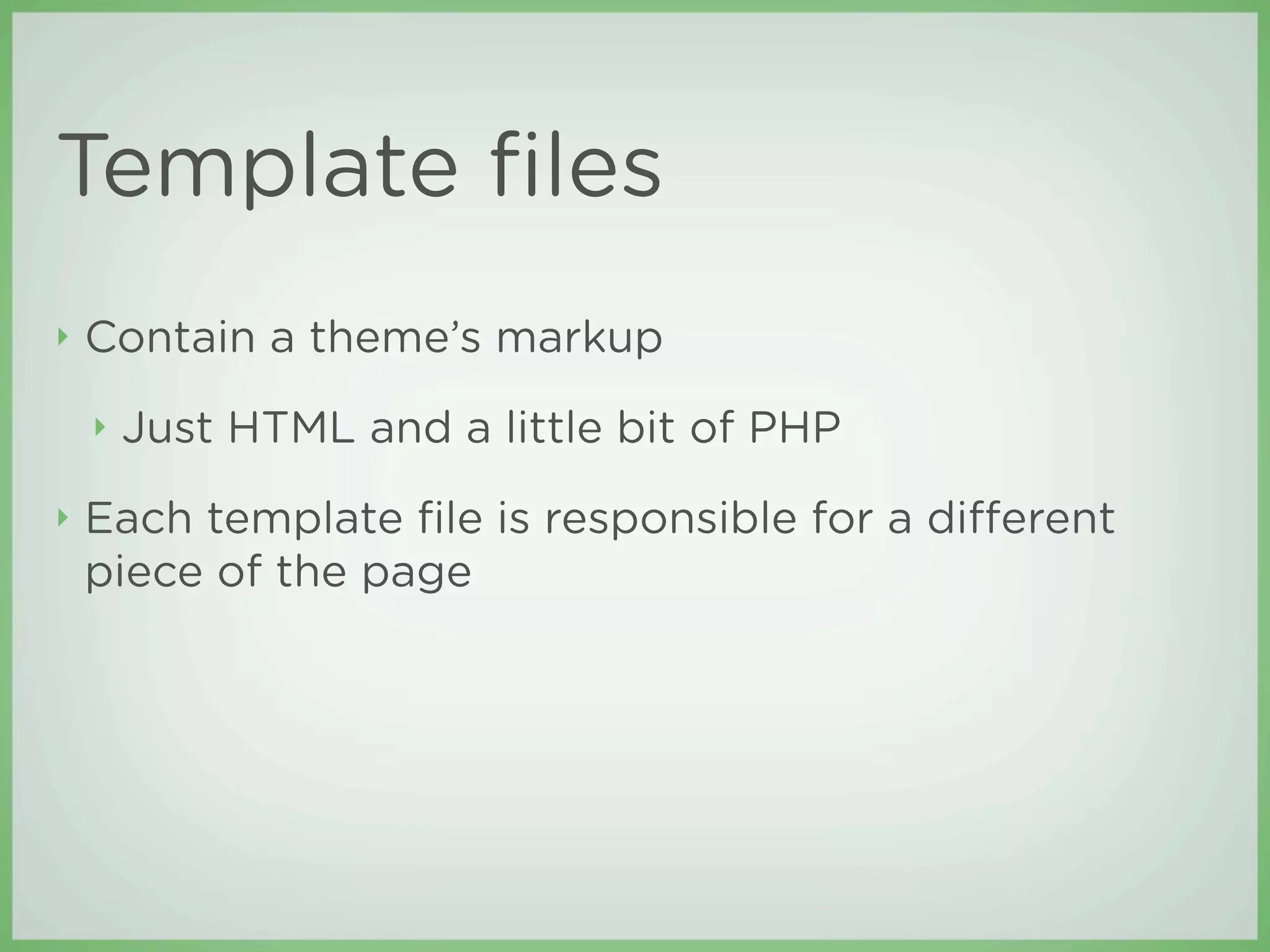 Template ﬁles
‣   Contain a theme’s markup
    ‣   Just HTML and a little bit of PHP
‣   Each template ﬁle is responsible for a di erent
    piece of the page
 