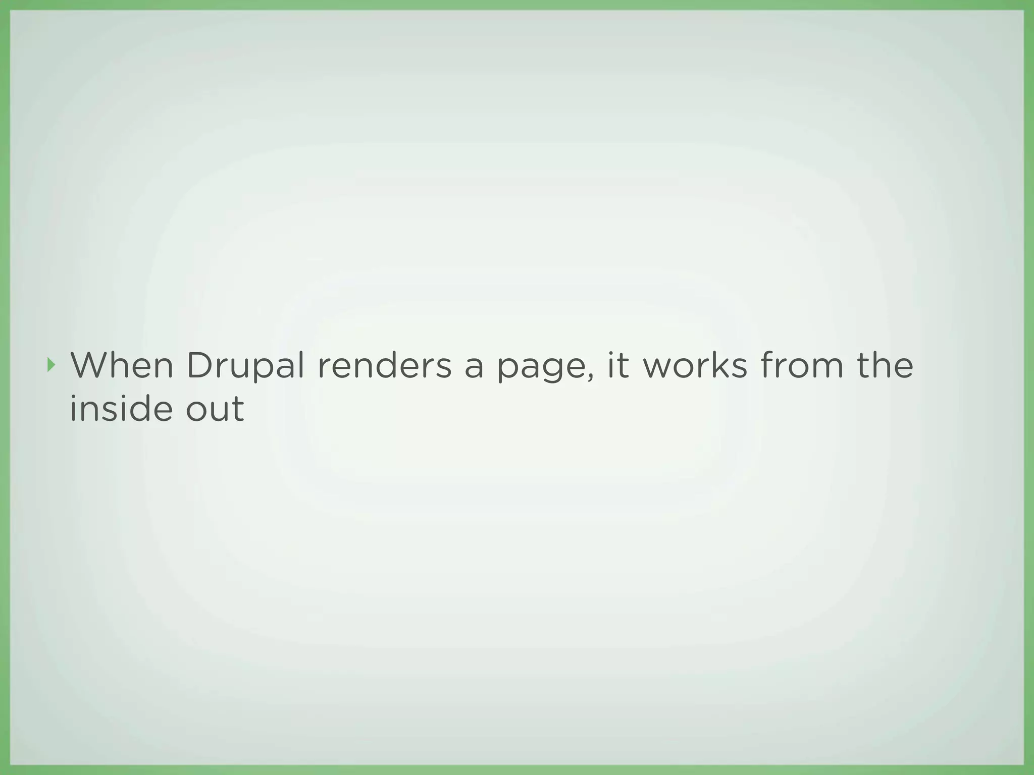 ‣   When Drupal renders a page, it works from the
    inside out
 