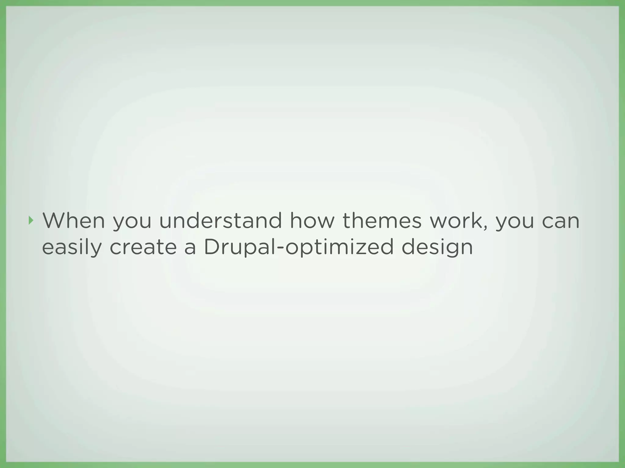 ‣   When you understand how themes work, you can
    easily create a Drupal-optimized design
 