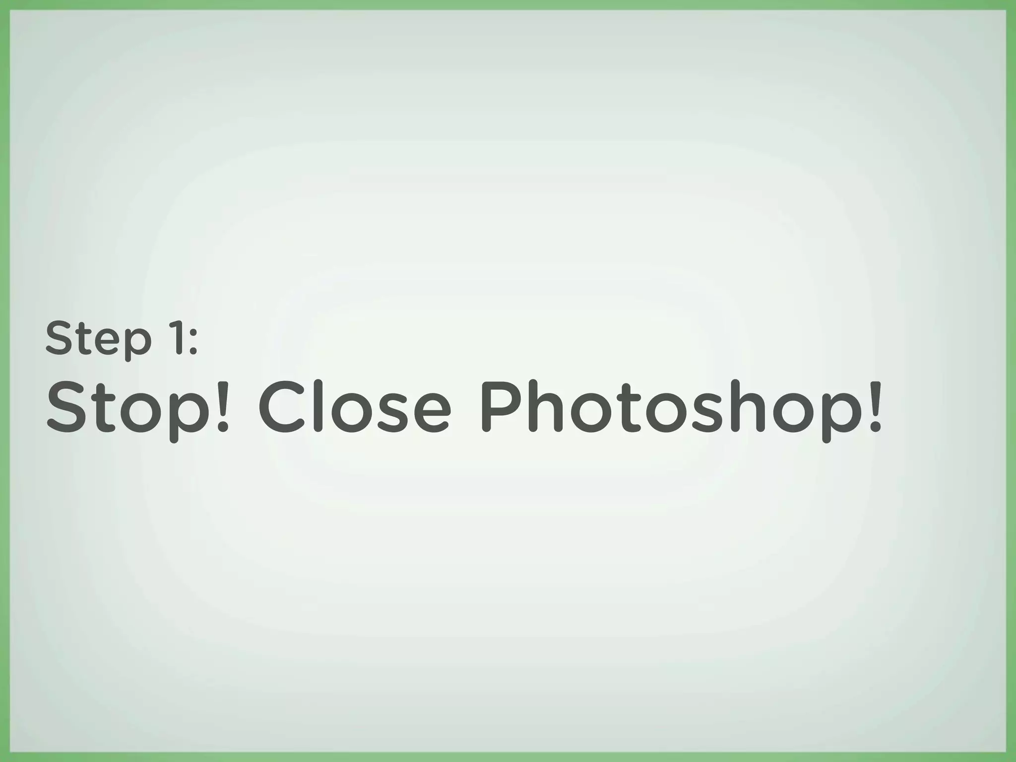 Step 1:
Stop! Close Photoshop!
 