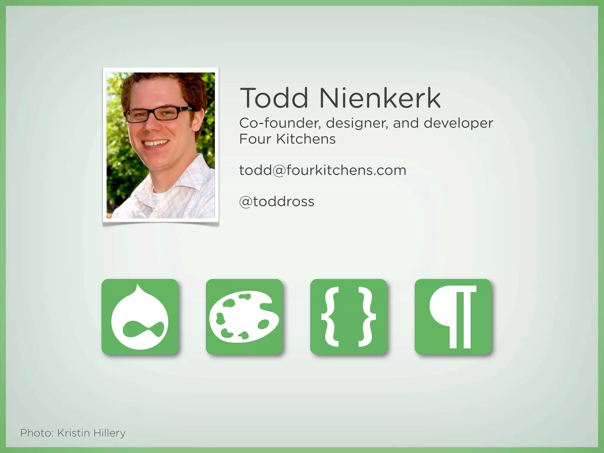 Todd Nienkerk
                         Co-founder, designer, and developer
                         Four Kitchens

                         todd@fourkitchens.com

                         @toddross




Photo: Kristin Hillery
 