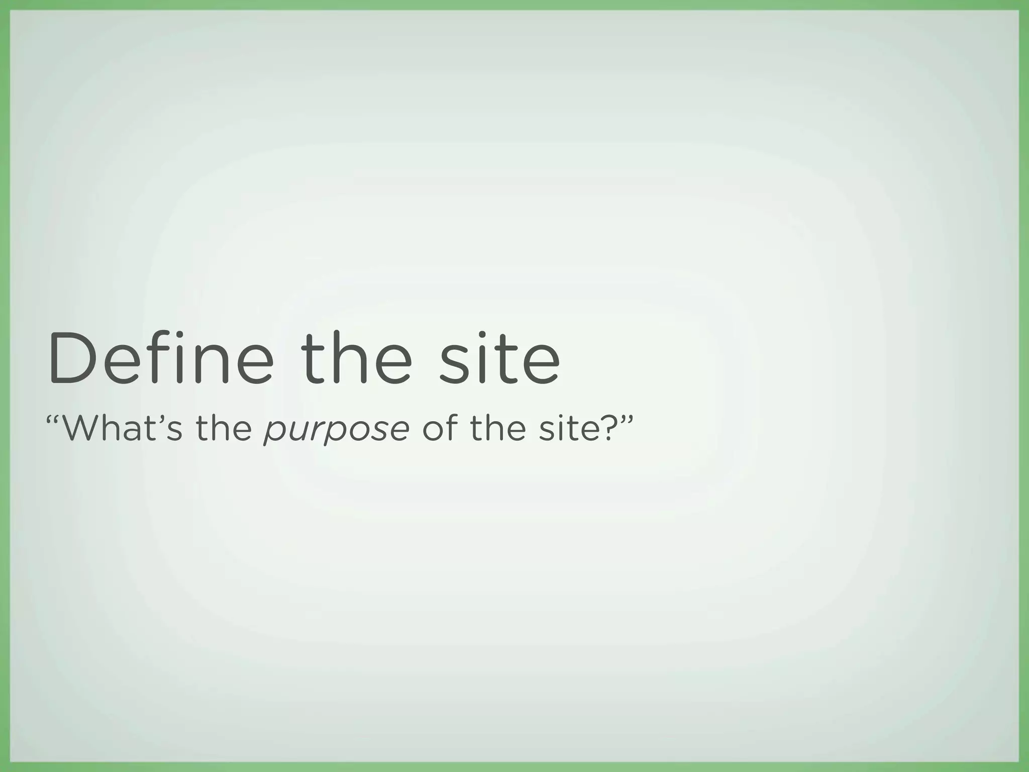 Deﬁne the site
“What’s the purpose of the site?”
 