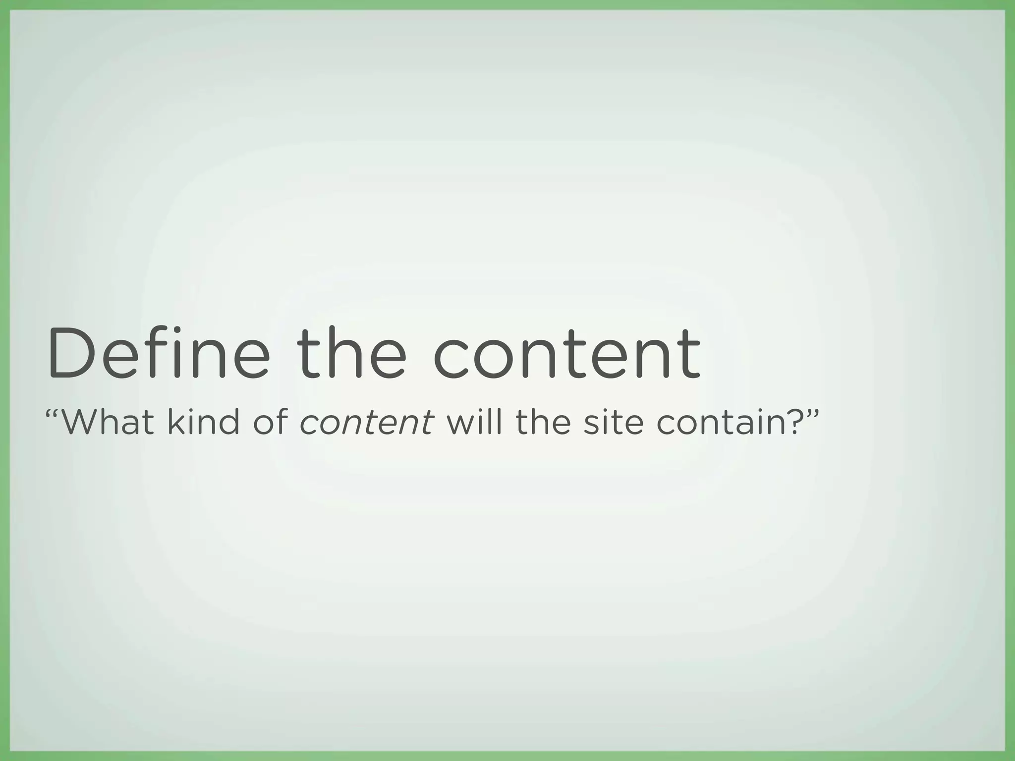 Deﬁne the content
“What kind of content will the site contain?”
 