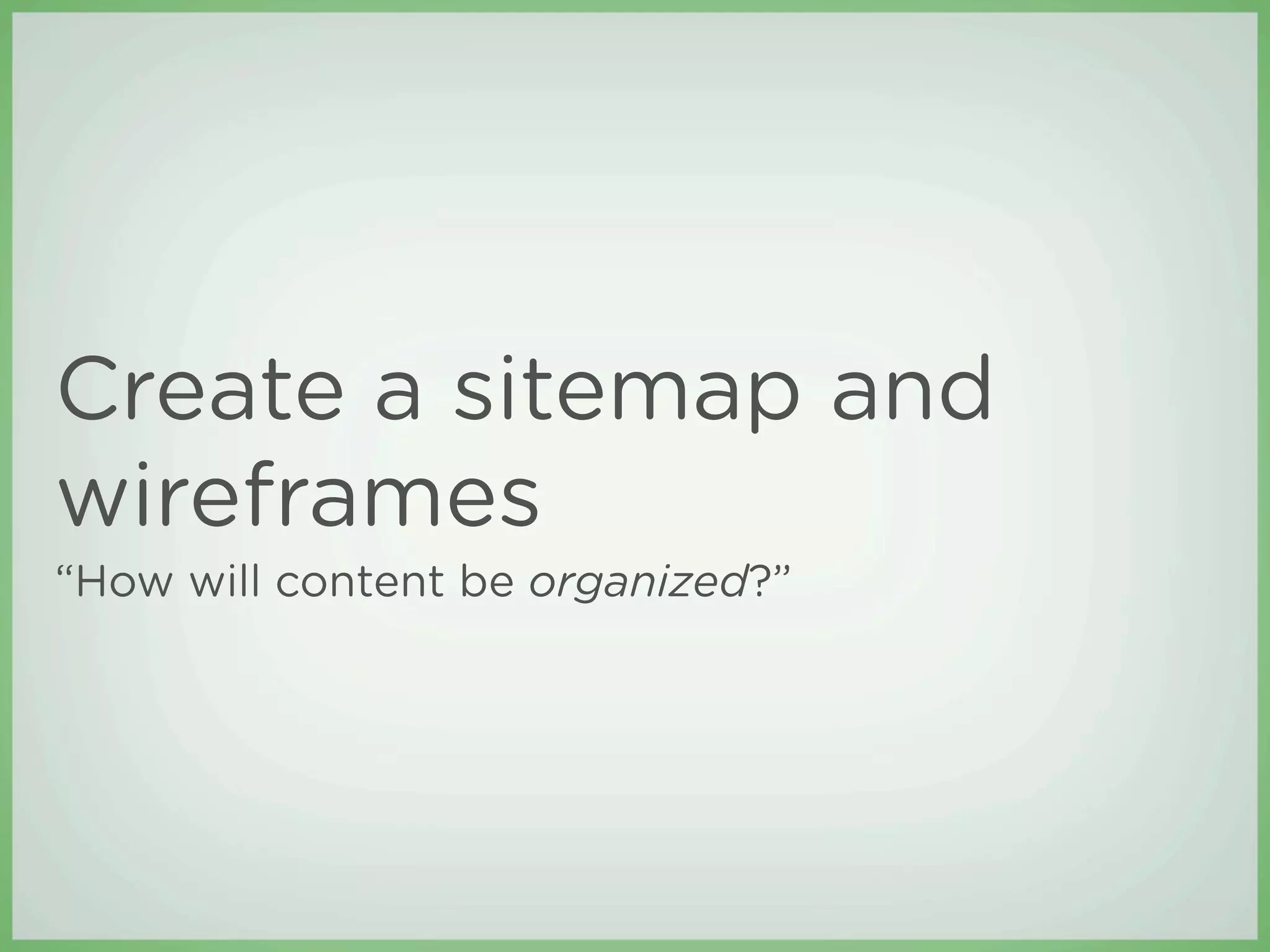 Create a sitemap and
wireframes
“How will content be organized?”
 