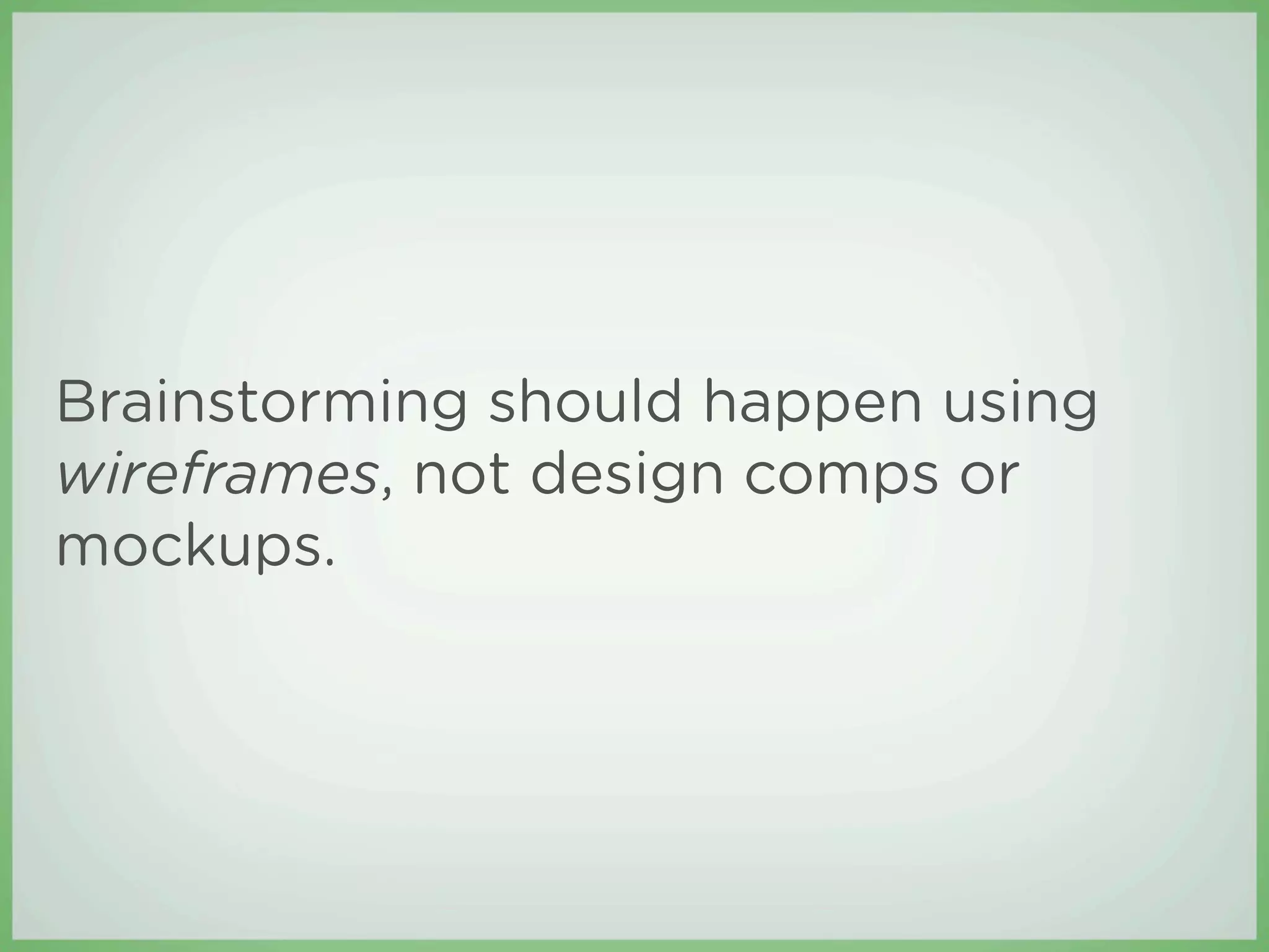 Brainstorming should happen using
wireframes, not design comps or
mockups.
 