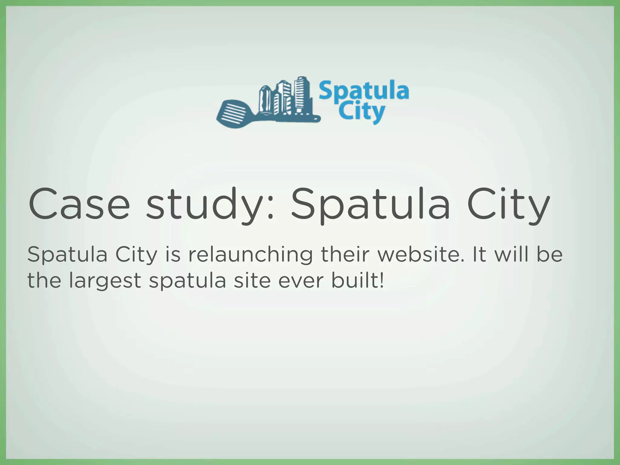 Case study: Spatula City
Spatula City is relaunching their website. It will be
the largest spatula site ever built!
 