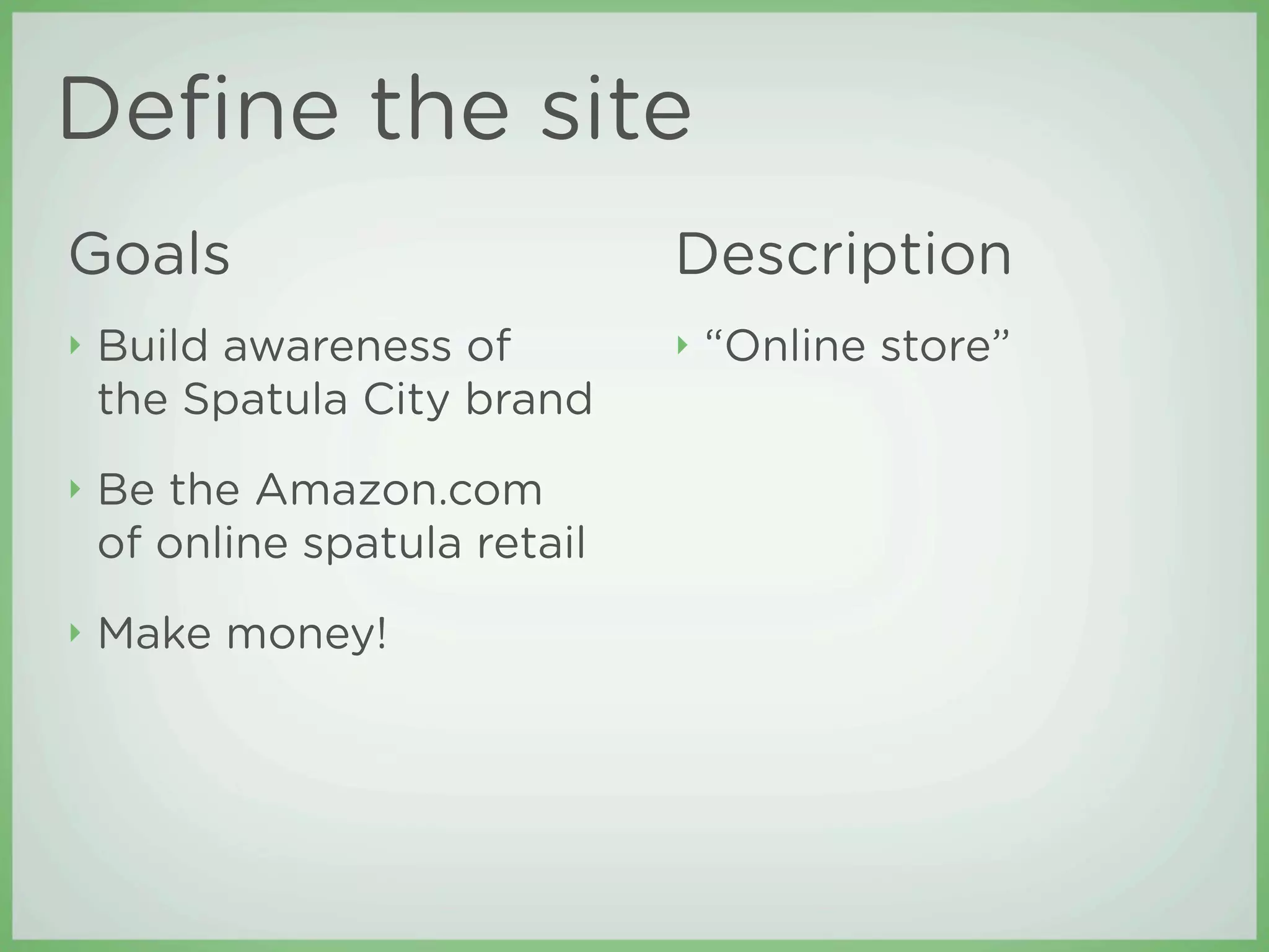 Deﬁne the site
Goals                          Description
‣   Build awareness of         ‣   “Online store”
    the Spatula City brand
‣   Be the Amazon.com
    of online spatula retail
‣   Make money!
 