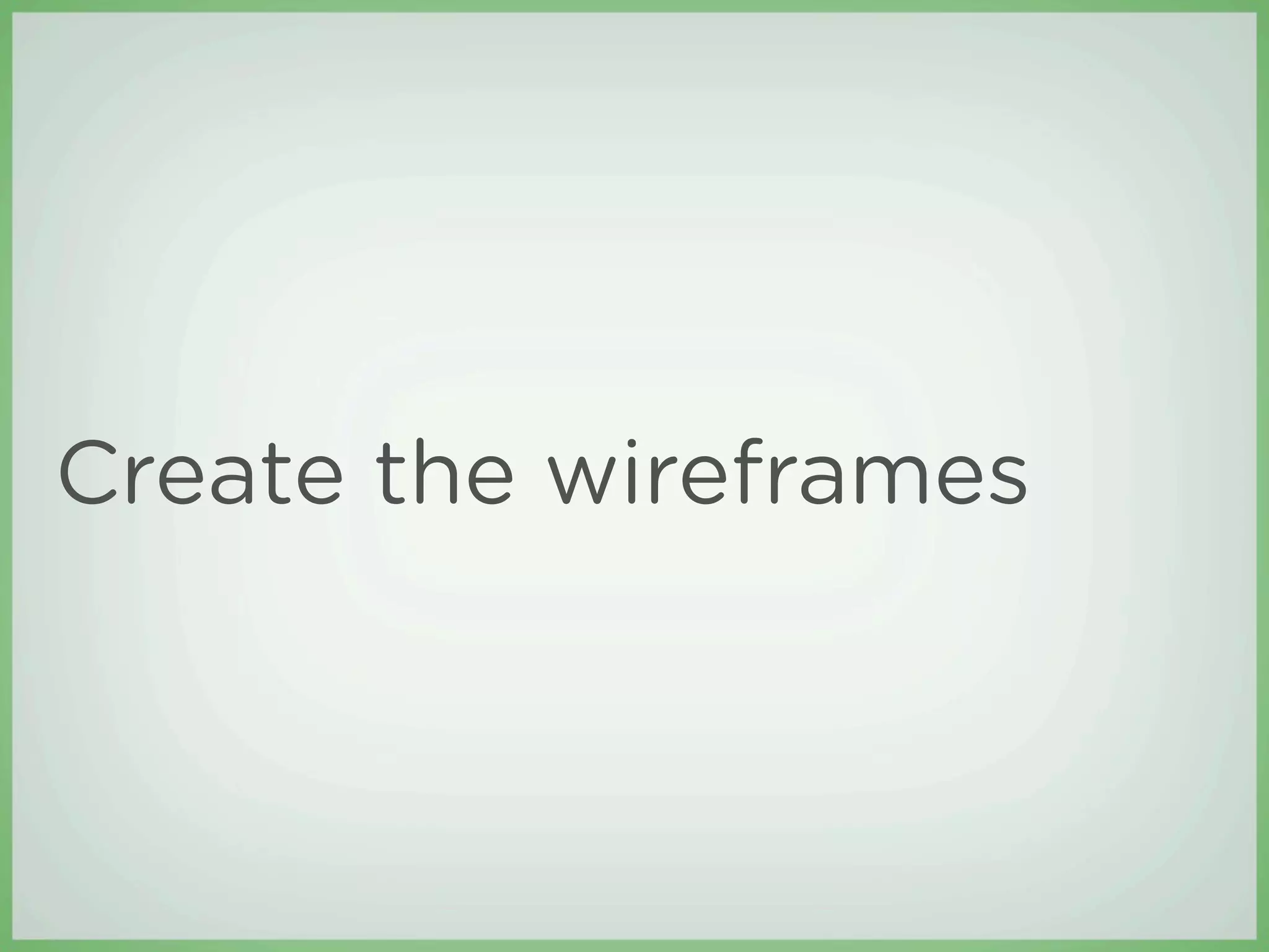 Create the wireframes
 