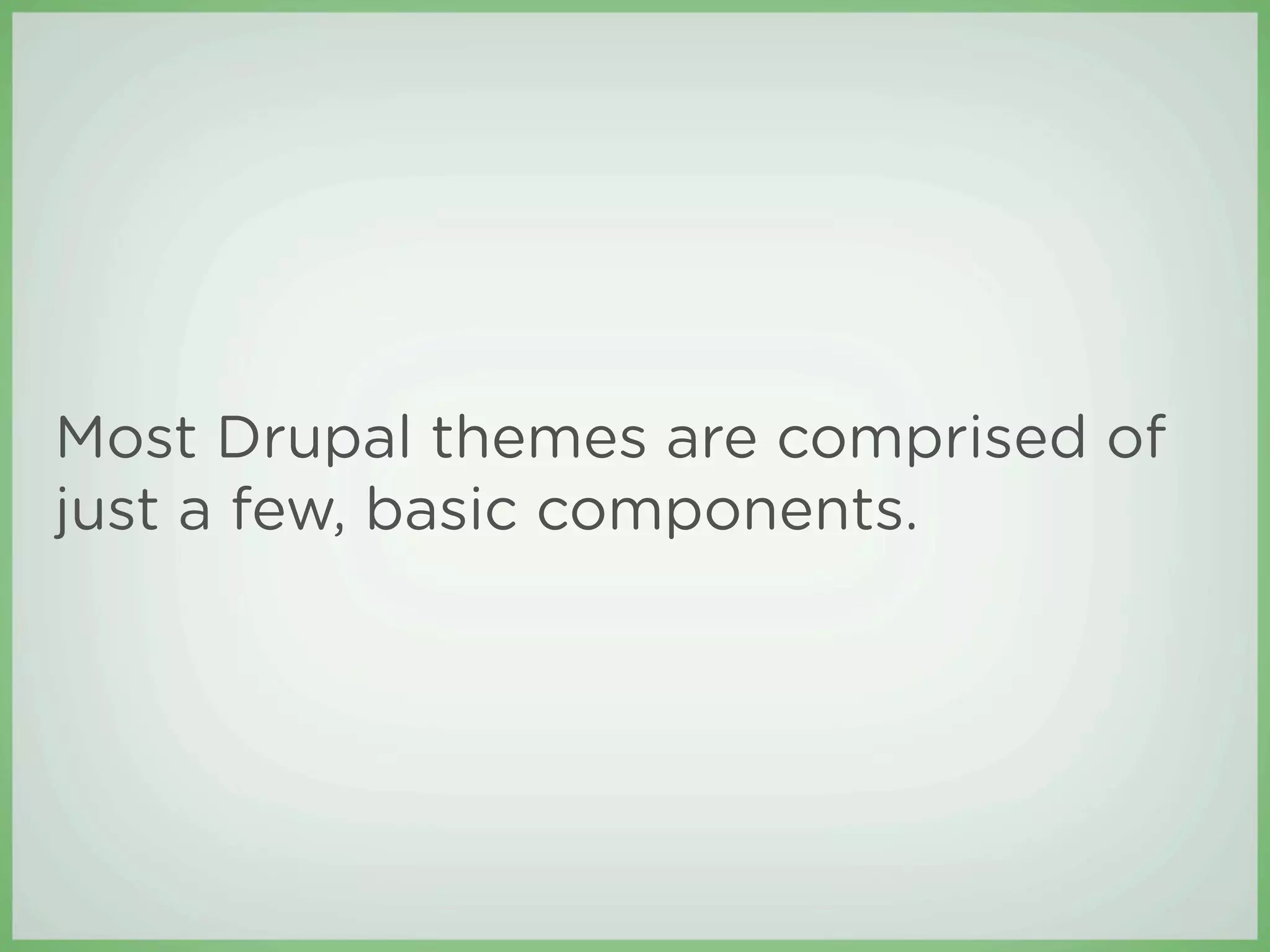 Most Drupal themes are comprised of
just a few, basic components.
 