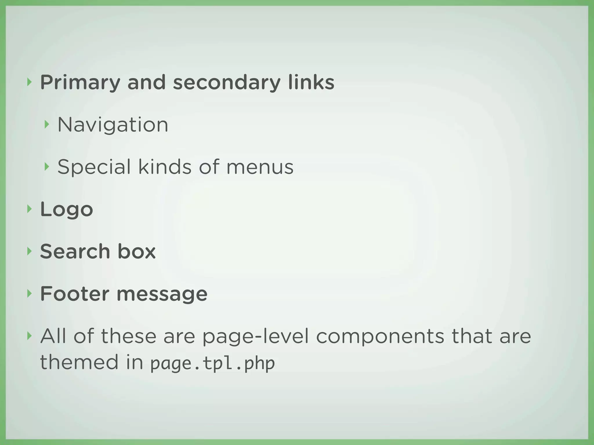 ‣   Primary and secondary links
    ‣   Navigation
    ‣   Special kinds of menus
‣   Logo
‣   Search box
‣   Footer message
‣   All of these are page-level components that are
    themed in page.tpl.php
 