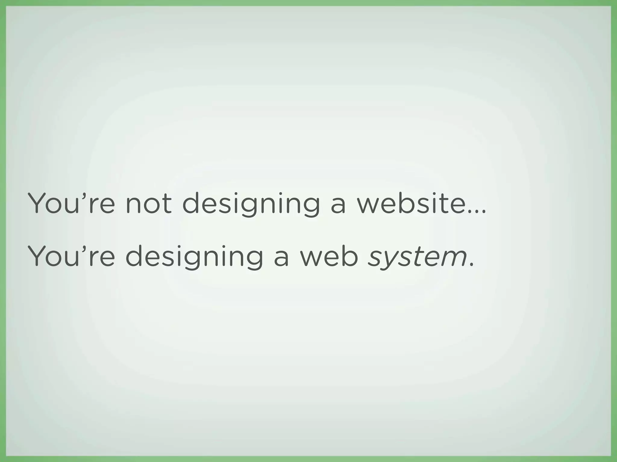 You’re not designing a website...
You’re designing a web system.
 