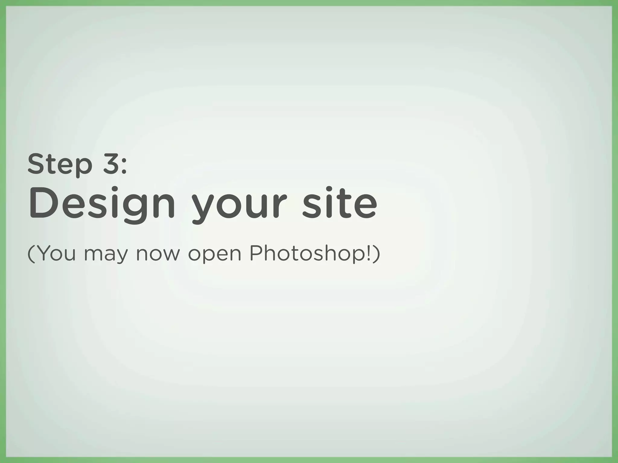 Step 3:
Design your site
(You may now open Photoshop!)
 