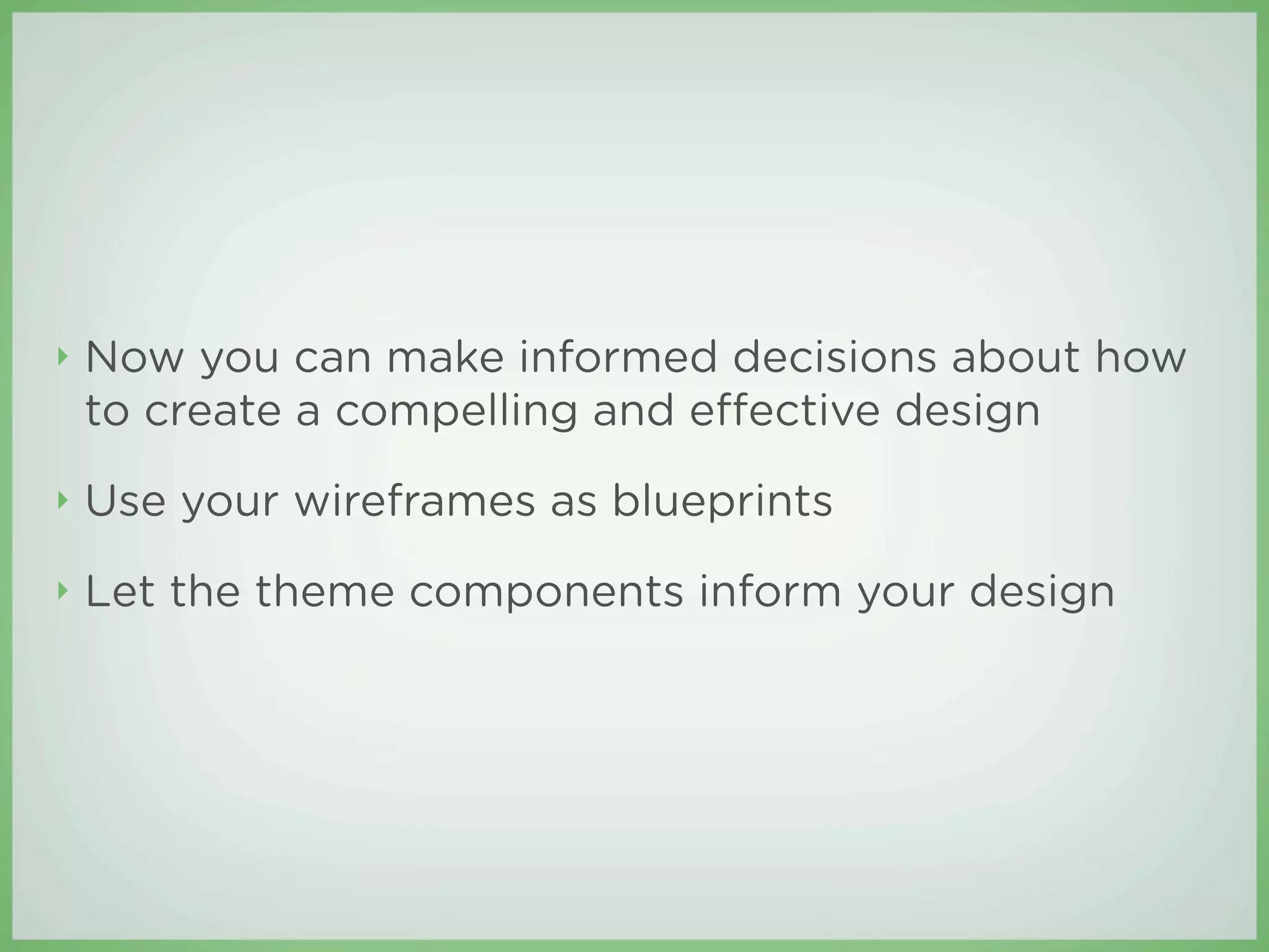 ‣   Now you can make informed decisions about how
    to create a compelling and e ective design
‣   Use your wireframes as blueprints
‣   Let the theme components inform your design
 