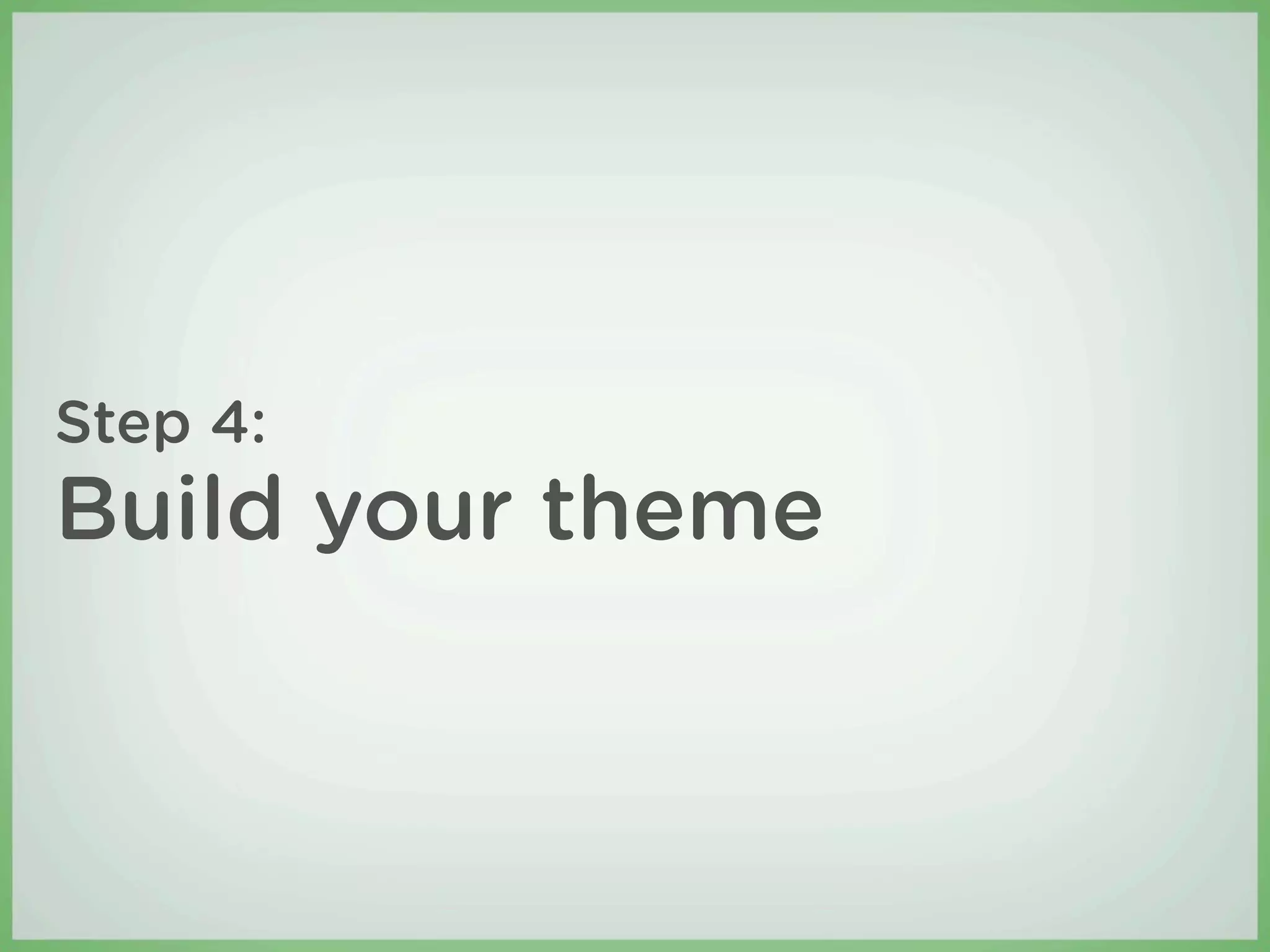 Step 4:
Build your theme
 