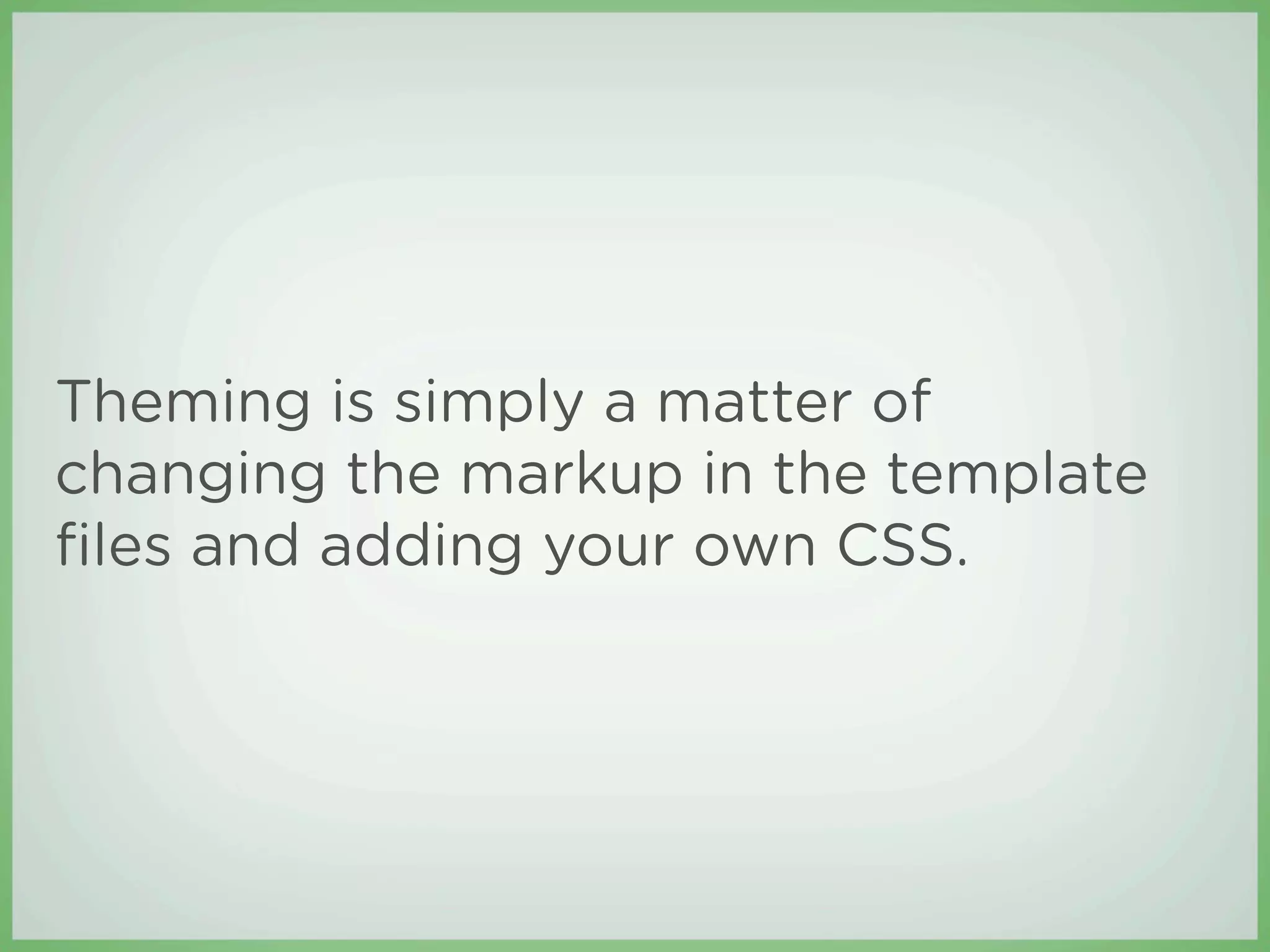 Theming is simply a matter of
changing the markup in the template
ﬁles and adding your own CSS.
 