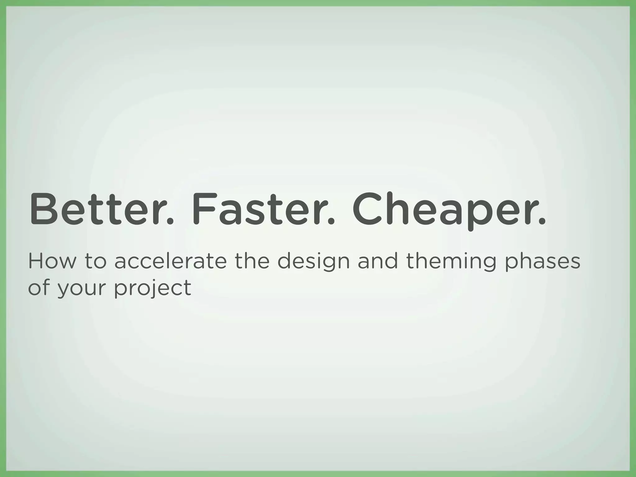 Better. Faster. Cheaper.
How to accelerate the design and theming phases
of your project
 