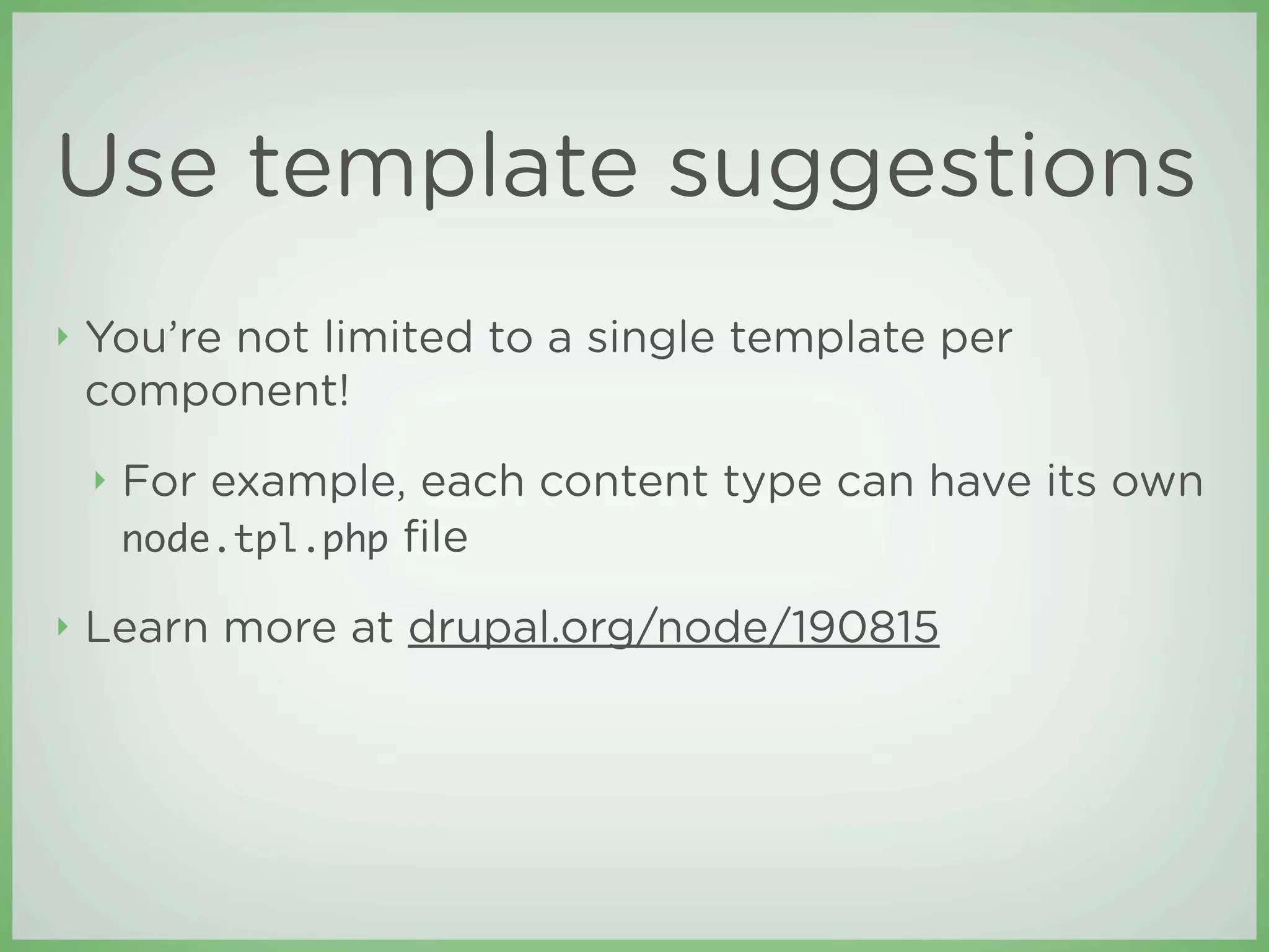 Use template suggestions
‣   You’re not limited to a single template per
    component!
    ‣   For example, each content type can have its own
        node.tpl.php ﬁle

‣   Learn more at drupal.org/node/190815
 
