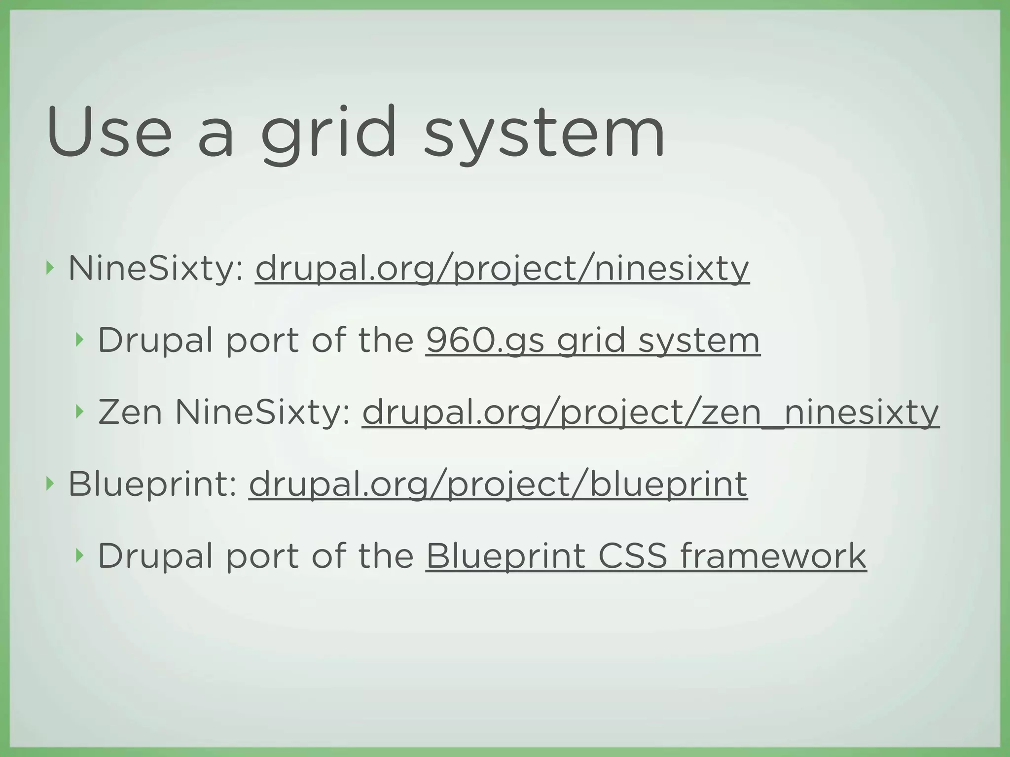Use a grid system
‣   NineSixty: drupal.org/project/ninesixty
    ‣   Drupal port of the 960.gs grid system
    ‣   Zen NineSixty: drupal.org/project/zen_ninesixty
‣   Blueprint: drupal.org/project/blueprint
    ‣   Drupal port of the Blueprint CSS framework
 