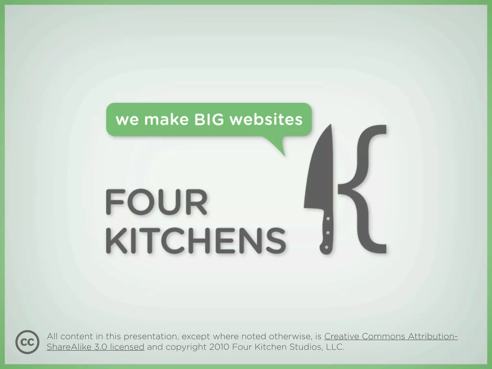All content in this presentation, except where noted otherwise, is Creative Commons Attribution-
ShareAlike 3.0 licensed and copyright 2010 Four Kitchen Studios, LLC.
 