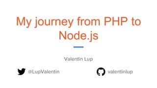 My journey from PHP to
Node.js
Valentin Lup
@LupValentin valentinlup
 