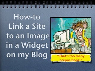 How-to
 Link a Site
to an Image
in a Widget
on my Blog     “That’s too many
                prepositions!”
 