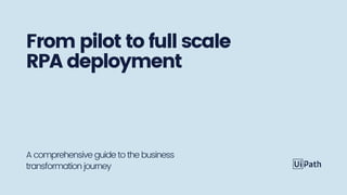 From pilot to full scale
RPA deployment
A comprehensive guide to the business
transformation journey
 
