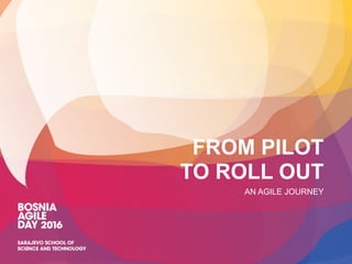 FROM PILOT
TO ROLL OUT
AN AGILE JOURNEY
 