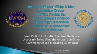 From Pit Bull to Poodle: Effective Mediation
Advocacy Styles (Plus the Answers to Other
Commonly Asked Mediation Questions)
From Pit Bull to Poodle ©
Upchurch Watson White & Max

1

 
