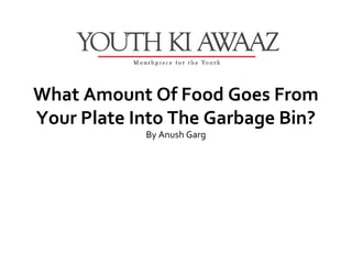 What Amount Of Food Goes From
Your Plate Into The Garbage Bin?
            By Anush Garg
 