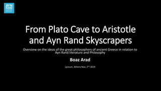 From Plato Cave to Aristotle
and Ayn Rand Skyscrapers
Overview on the ideas of the great philosophers of ancient Greece in relation to
Ayn Rand literature and Philosophy
Boaz Arad
Lyceum, Athens Nov. 2nd 2019
 
