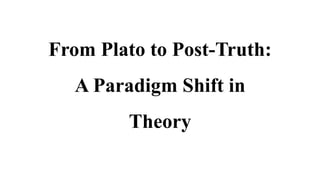 From Plato to Post-Truth:
A Paradigm Shift in
Theory
 