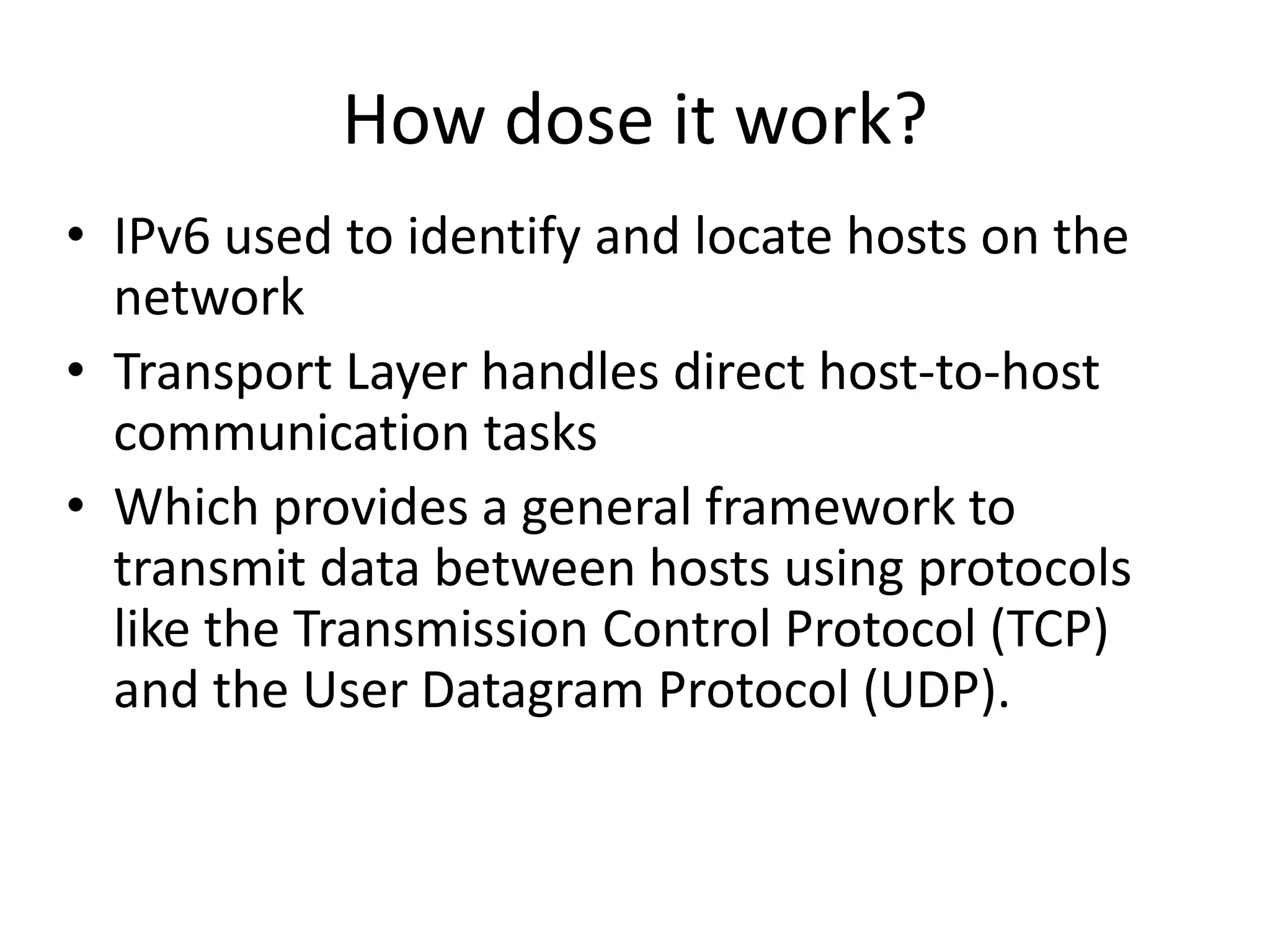 How dose it work?IPv6 used to identify and locate hosts on the networkTransport Layer handles direct host-to-host communication tasksWhich provides a general framework to transmit data between hosts using protocols like the Transmission Control Protocol (TCP) and the User Datagram Protocol (UDP).