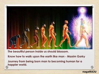 nagaRAJU
The beautiful person inside us should blossom.
Know how to walk upon the earth like man - Maxim Gorky
Journey from being born man to becoming human for a
happier world.
 