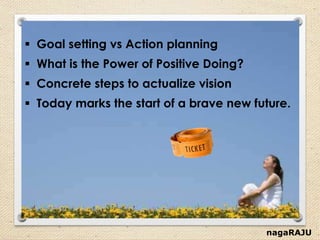 nagaRAJU
 Goal setting vs Action planning
 What is the Power of Positive Doing?
 Concrete steps to actualize vision
 Today marks the start of a brave new future.
 