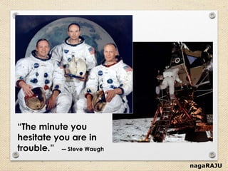 nagaRAJU
“The minute you
hesitate you are in
trouble.” ― Steve Waugh
 