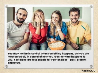 nagaRAJU
You may not be in control when something happens, but you are
most assuredly in control of how you react to what happens to
you. You alone are responsible for your choices – past, present
and future.
 