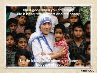 nagaRAJU
Life is good when you are happy.
Life is better when others also are happy.
But life is best when others are happy
because of you.
 