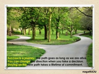 nagaRAJU
Success is a journey. The path goes as long as we are alive.
You can change the direction when you take a decision.
Staying on the new path takes a lifetime of commitment.
 